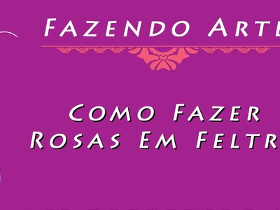 Como Fazer Rosas Em Feltro - Fazendo Arte - Passo a Passo - Artesanato